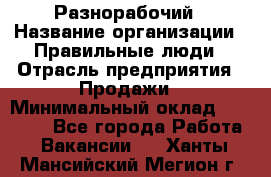 Разнорабочий › Название организации ­ Правильные люди › Отрасль предприятия ­ Продажи › Минимальный оклад ­ 30 000 - Все города Работа » Вакансии   . Ханты-Мансийский,Мегион г.